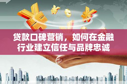 衡阳贷款口碑营销，如何在金融行业建立信任与品牌忠诚