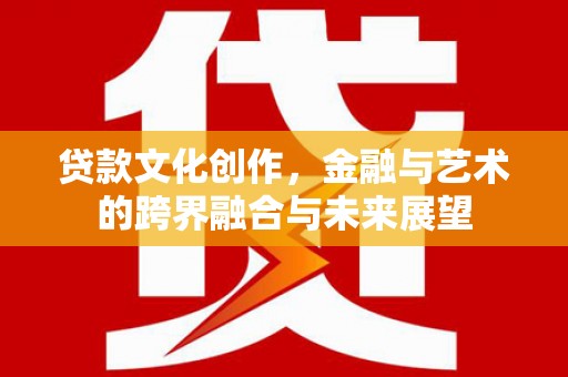衡阳贷款文化创作，金融与艺术的跨界融合与未来展望