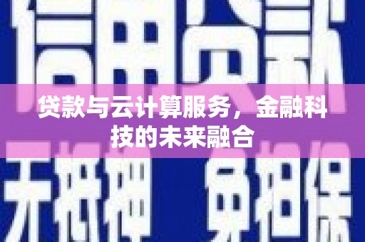 衡阳贷款与云计算服务，金融科技的未来融合