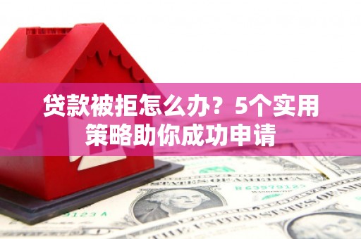 衡阳贷款被拒怎么办？5个实用策略助你成功申请