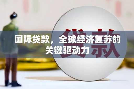 衡阳国际贷款，全球经济复苏的关键驱动力