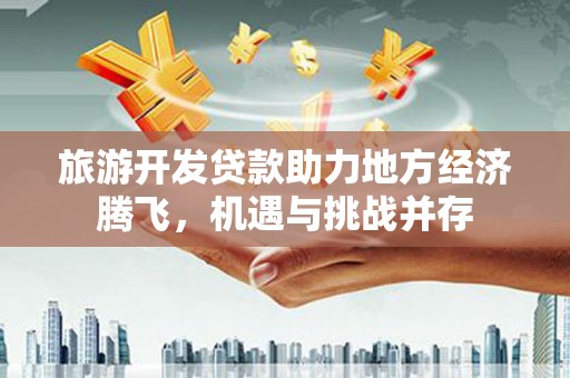 衡阳旅游开发贷款助力地方经济腾飞，机遇与挑战并存