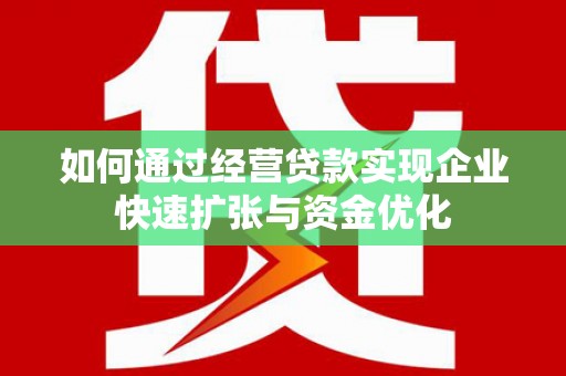 衡阳如何通过经营贷款实现企业快速扩张与资金优化