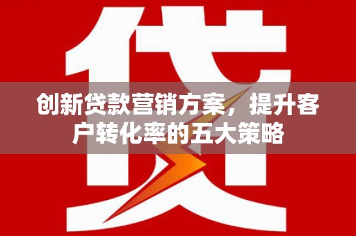 衡阳创新贷款营销方案，提升客户转化率的五大策略