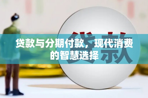 衡阳贷款与分期付款，现代消费的智慧选择