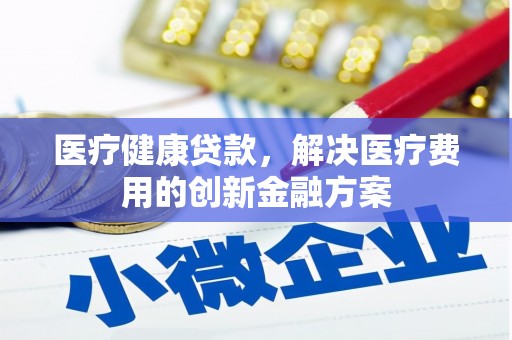 衡阳医疗健康贷款，解决医疗费用的创新金融方案