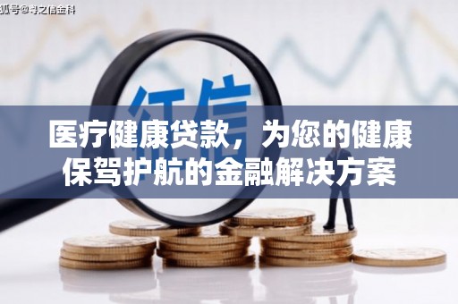 衡阳医疗健康贷款，为您的健康保驾护航的金融解决方案