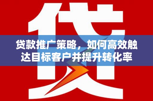 衡阳贷款推广策略，如何高效触达目标客户并提升转化率