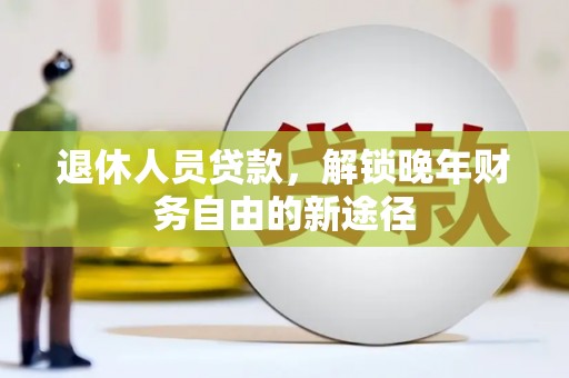 衡阳退休人员贷款，解锁晚年财务自由的新途径