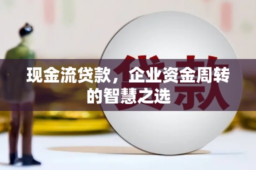 衡阳现金流贷款，企业资金周转的智慧之选