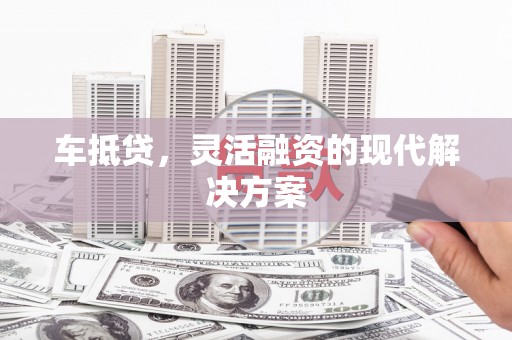 衡阳车抵贷，灵活融资的现代解决方案