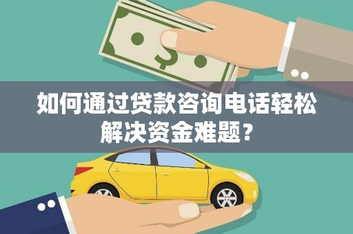 衡阳如何通过贷款咨询电话轻松解决资金难题？