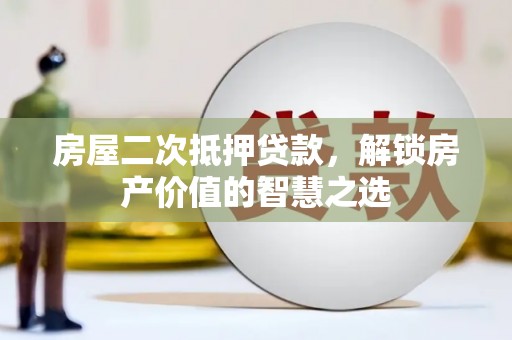 衡阳房屋二次抵押贷款，解锁房产价值的智慧之选