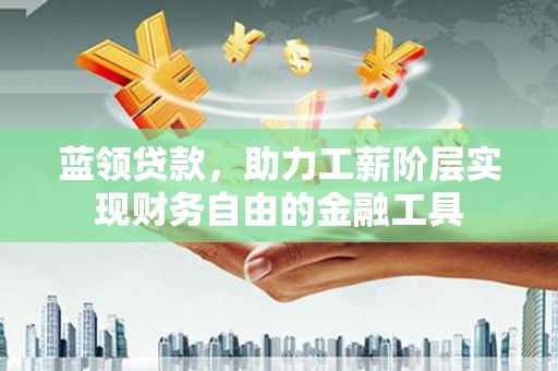 衡阳蓝领贷款，助力工薪阶层实现财务自由的金融工具