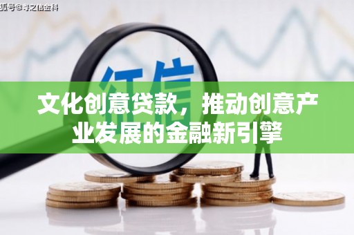 衡阳文化创意贷款，推动创意产业发展的金融新引擎