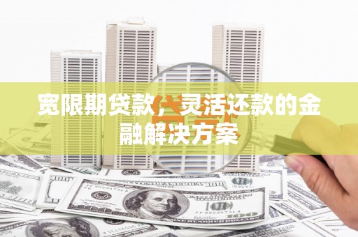 衡阳宽限期贷款，灵活还款的金融解决方案