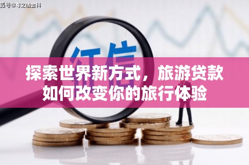 衡阳探索世界新方式，旅游贷款如何改变你的旅行体验