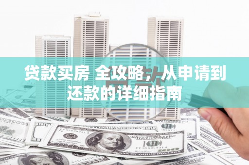 衡阳贷款买房 全攻略，从申请到还款的详细指南
