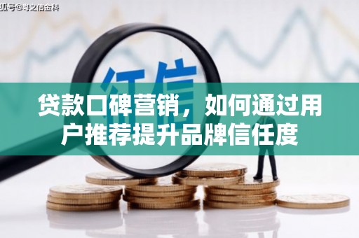 衡阳贷款口碑营销，如何通过用户推荐提升品牌信任度