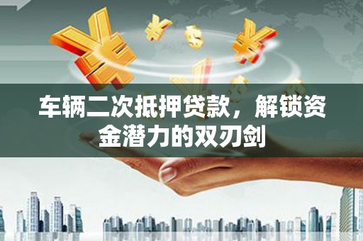 衡阳车辆二次抵押贷款，解锁资金潜力的双刃剑