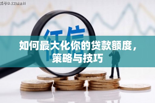 衡阳如何最大化你的贷款额度，策略与技巧