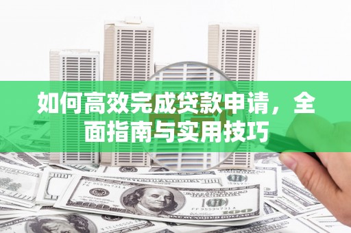衡阳如何高效完成贷款申请，全面指南与实用技巧
