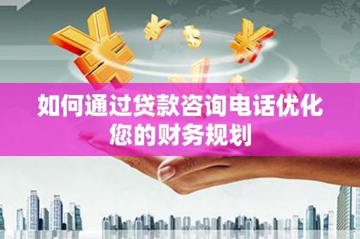 衡阳如何通过贷款咨询电话优化您的财务规划