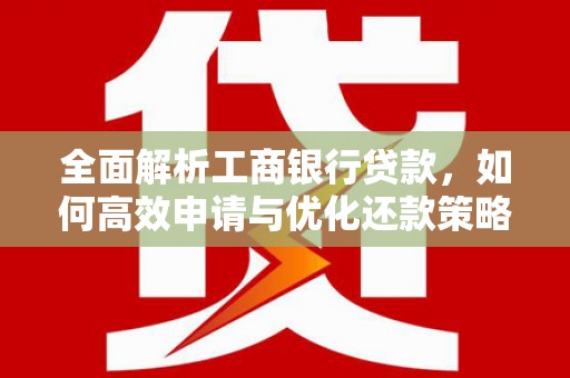 衡阳全面解析工商银行贷款，如何高效申请与优化还款策略