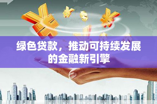 衡阳绿色贷款，推动可持续发展的金融新引擎