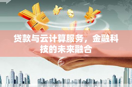 衡阳贷款与云计算服务，金融科技的未来融合