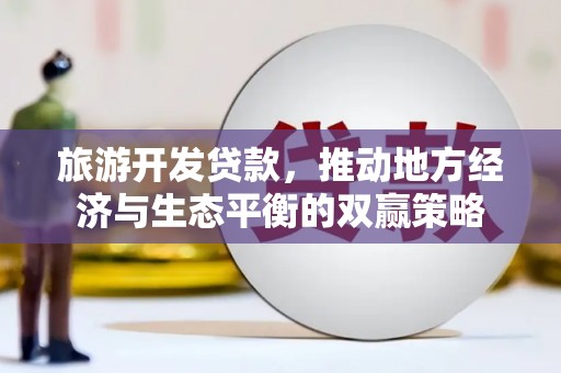 衡阳旅游开发贷款，推动地方经济与生态平衡的双赢策略