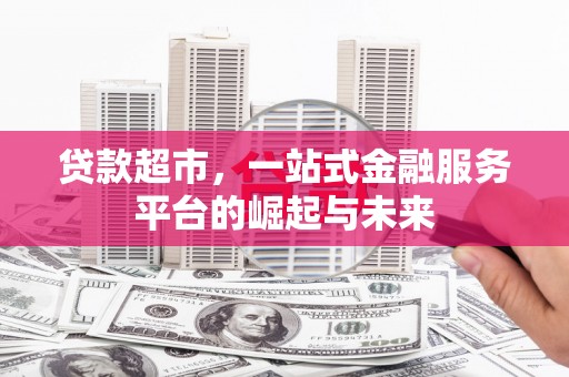衡阳贷款超市，一站式金融服务平台的崛起与未来