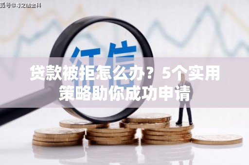 衡阳贷款被拒怎么办？5个实用策略助你成功申请