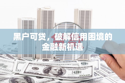 衡阳黑户可贷，破解信用困境的金融新机遇