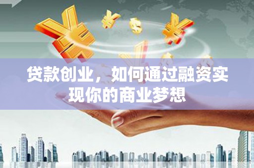 衡阳贷款创业，如何通过融资实现你的商业梦想