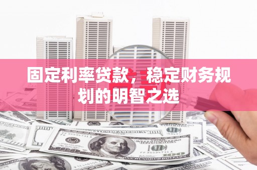 衡阳固定利率贷款，稳定财务规划的明智之选