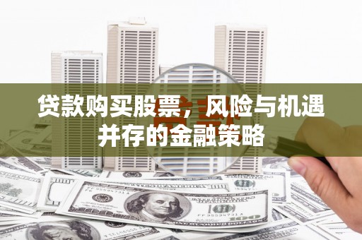 衡阳贷款购买股票，风险与机遇并存的金融策略