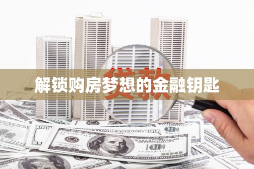 衡阳解锁购房梦想的金融钥匙