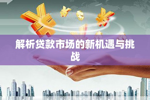 衡阳解析贷款市场的新机遇与挑战