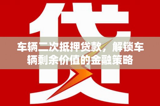 衡阳车辆二次抵押贷款，解锁车辆剩余价值的金融策略